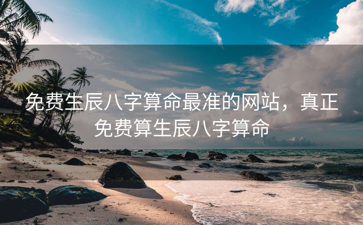 免费生辰八字算命最准的网站，真正免费算生辰八字算命