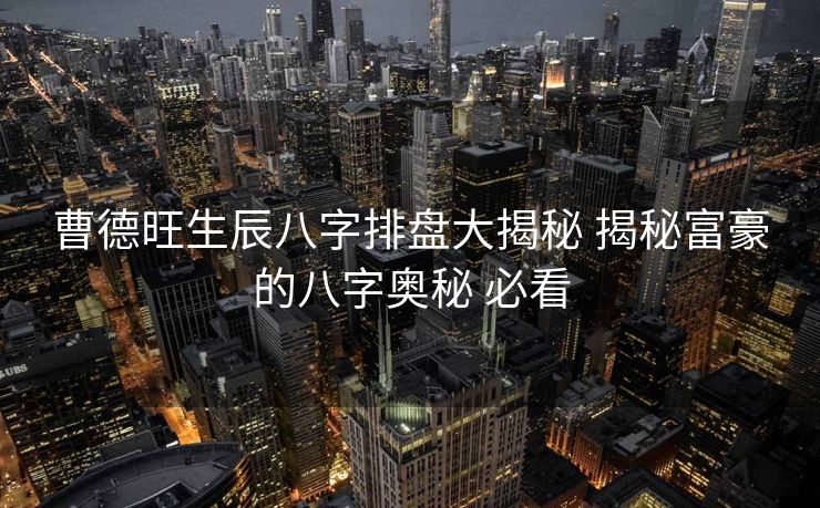 曹德旺生辰八字排盘大揭秘 揭秘富豪的八字奥秘 必看