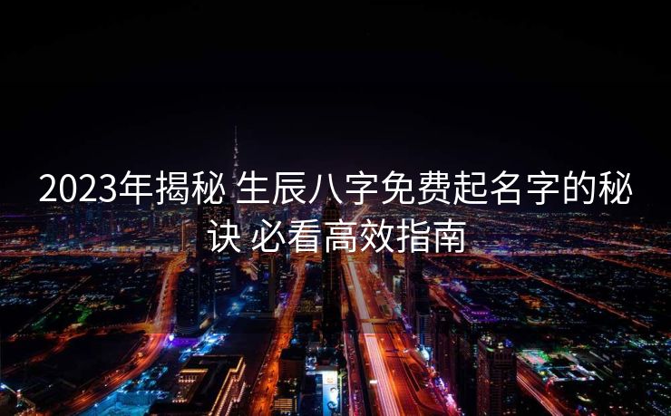 2023年揭秘 生辰八字免费起名字的秘诀 必看高效指南