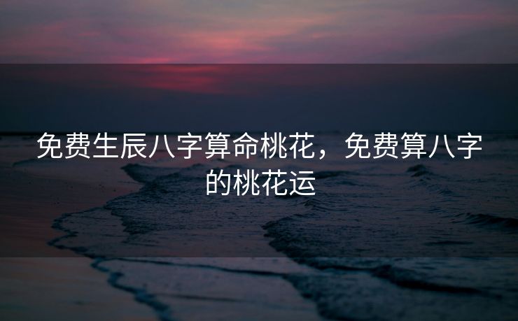 免费生辰八字算命桃花，免费算八字的桃花运
