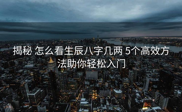揭秘 怎么看生辰八字几两 5个高效方法助你轻松入门
