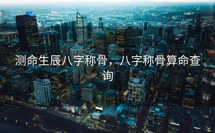 测命生辰八字称骨，八字称骨算命查询
