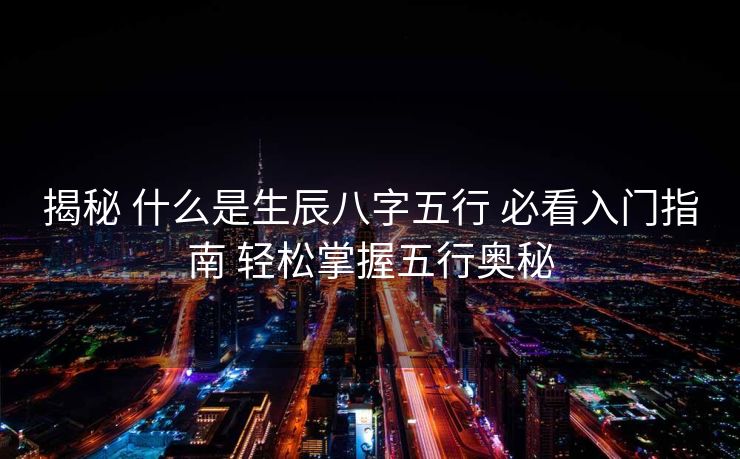 揭秘 什么是生辰八字五行 必看入门指南 轻松掌握五行奥秘