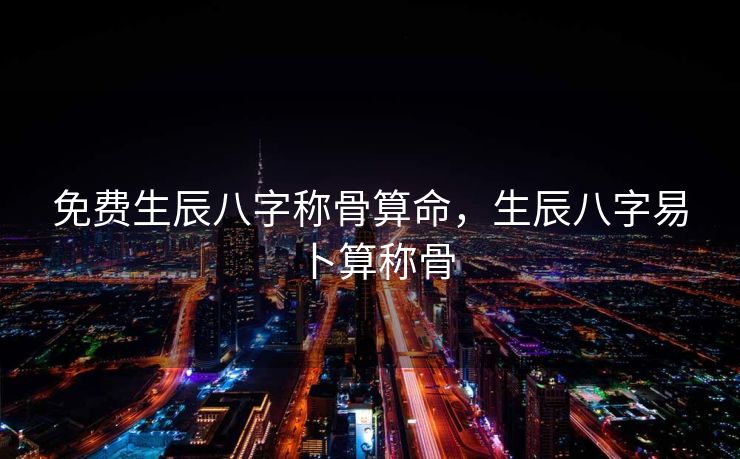 免费生辰八字称骨算命，生辰八字易卜算称骨