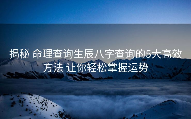 揭秘 命理查询生辰八字查询的5大高效方法 让你轻松掌握运势