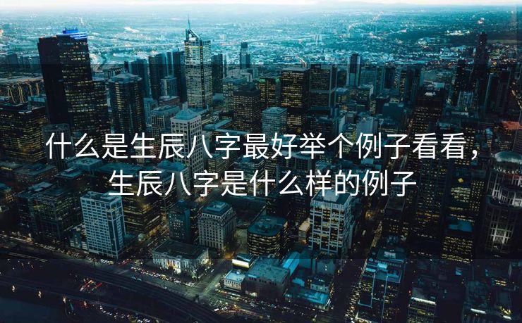 什么是生辰八字最好举个例子看看，生辰八字是什么样的例子