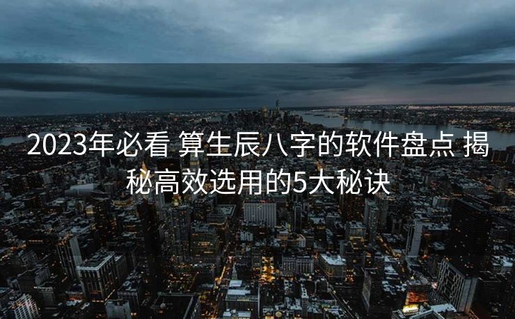 2023年必看 算生辰八字的软件盘点 揭秘高效选用的5大秘诀