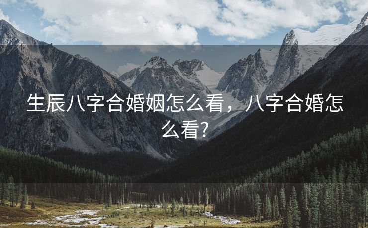 生辰八字合婚姻怎么看，八字合婚怎么看?