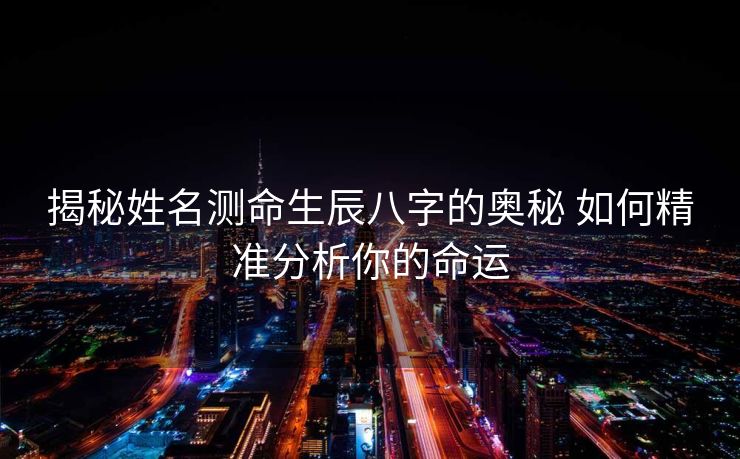 揭秘姓名测命生辰八字的奥秘 如何精准分析你的命运