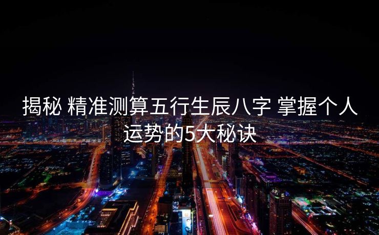 揭秘 精准测算五行生辰八字 掌握个人运势的5大秘诀