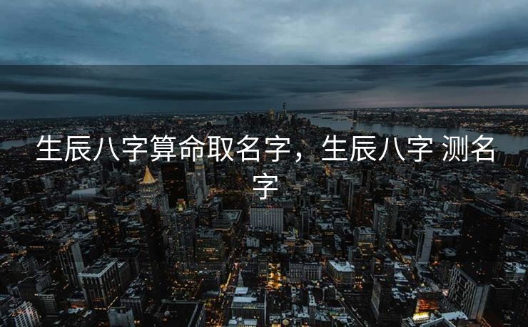 生辰八字算命取名字，生辰八字 测名字