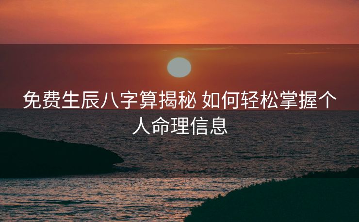 免费生辰八字算揭秘 如何轻松掌握个人命理信息