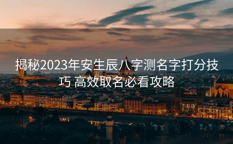 揭秘2023年安生辰八字测名字打分技巧 高效取名必看攻略
