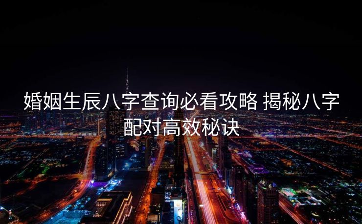 婚姻生辰八字查询必看攻略 揭秘八字配对高效秘诀