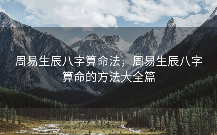 周易生辰八字算命法，周易生辰八字算命的方法大全篇