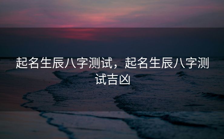 起名生辰八字测试，起名生辰八字测试吉凶