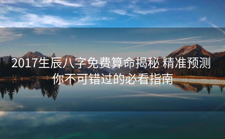 2017生辰八字免费算命揭秘 精准预测 你不可错过的必看指南