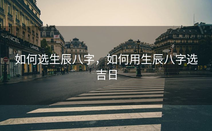 如何选生辰八字，如何用生辰八字选吉日