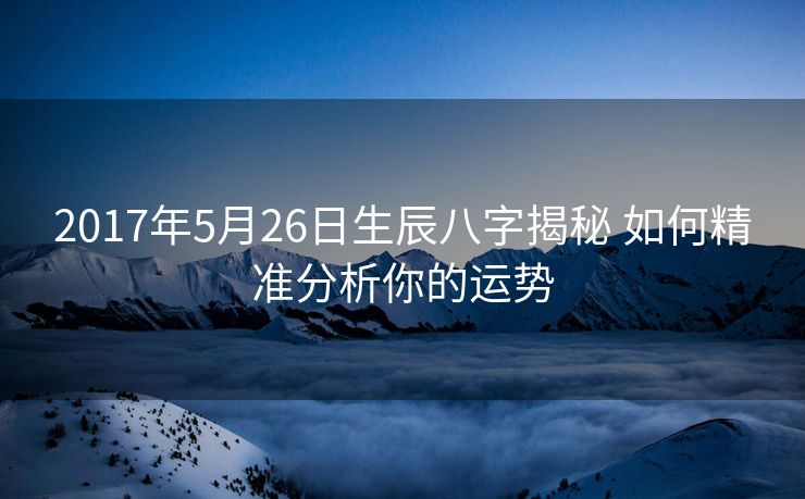 2017年5月26日生辰八字揭秘 如何精准分析你的运势