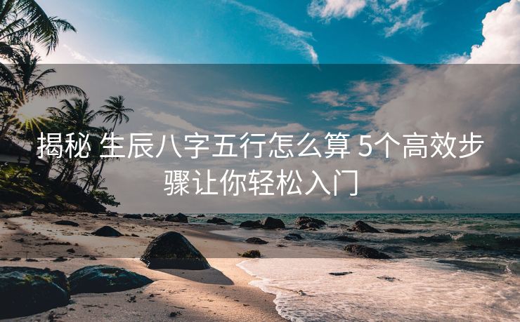 揭秘 生辰八字五行怎么算 5个高效步骤让你轻松入门