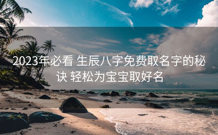 2023年必看 生辰八字免费取名字的秘诀 轻松为宝宝取好名