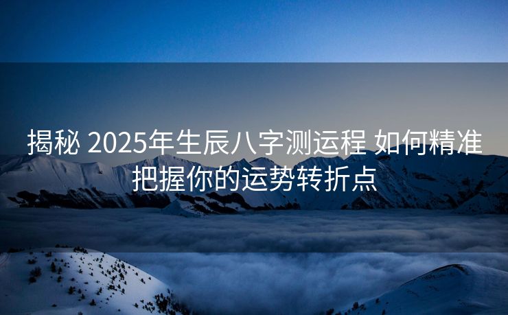 揭秘 2025年生辰八字测运程 如何精准把握你的运势转折点
