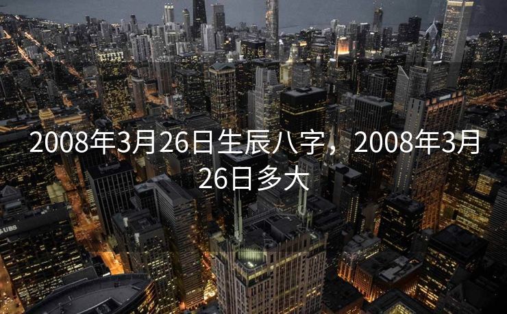 2008年3月26日生辰八字，2008年3月26日多大