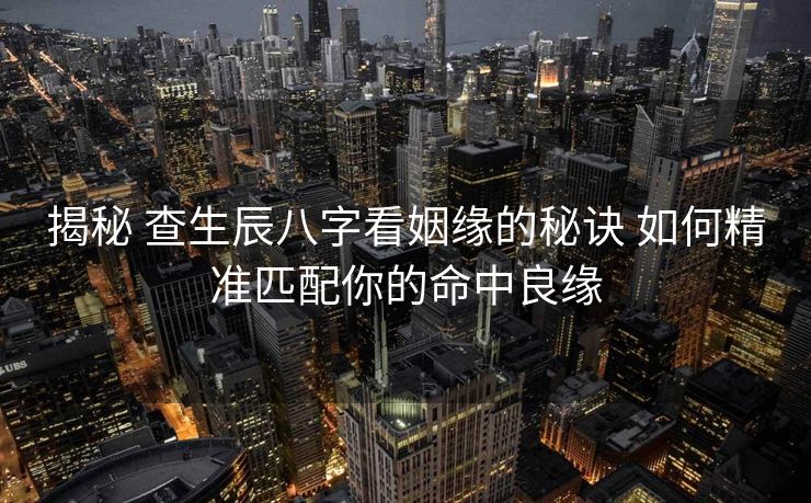 揭秘 查生辰八字看姻缘的秘诀 如何精准匹配你的命中良缘