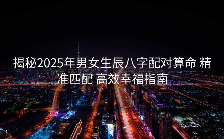 揭秘2025年男女生辰八字配对算命 精准匹配 高效幸福指南