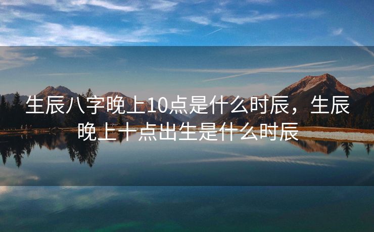 生辰八字晚上10点是什么时辰，生辰晚上十点出生是什么时辰