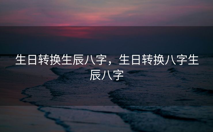 生日转换生辰八字，生日转换八字生辰八字