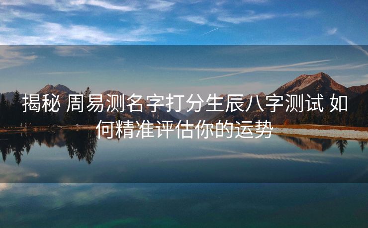 揭秘 周易测名字打分生辰八字测试 如何精准评估你的运势