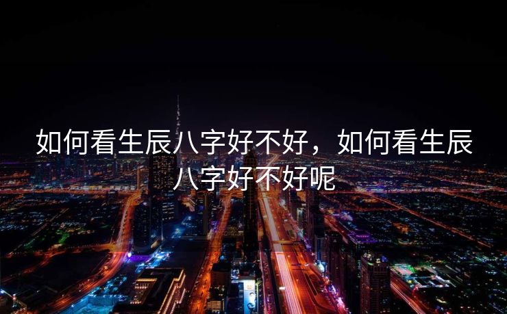 如何看生辰八字好不好，如何看生辰八字好不好呢