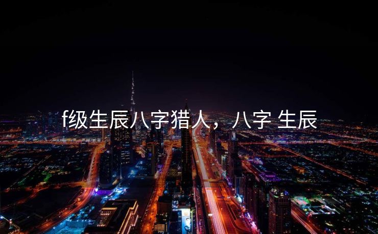 f级生辰八字猎人，八字 生辰
