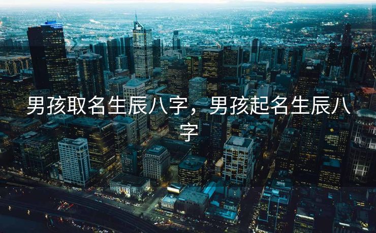 男孩取名生辰八字，男孩起名生辰八字