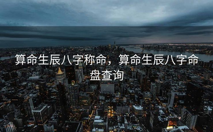 算命生辰八字称命，算命生辰八字命盘查询