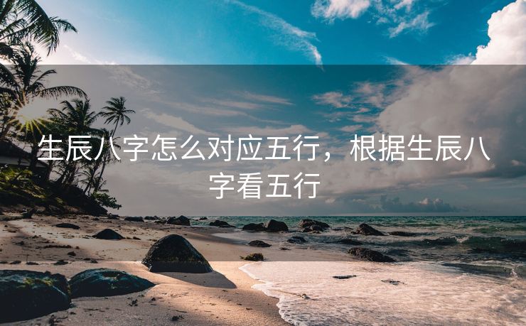 生辰八字怎么对应五行，根据生辰八字看五行
