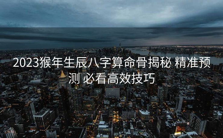2023猴年生辰八字算命骨揭秘 精准预测 必看高效技巧