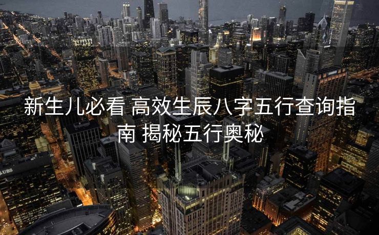 新生儿必看 高效生辰八字五行查询指南 揭秘五行奥秘