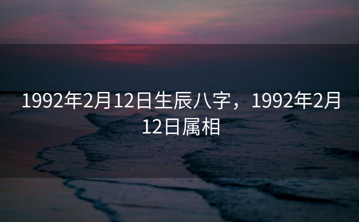 1992年2月12日生辰八字，1992年2月12日属相