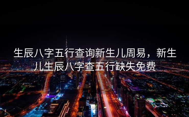 生辰八字五行查询新生儿周易，新生儿生辰八字查五行缺失免费