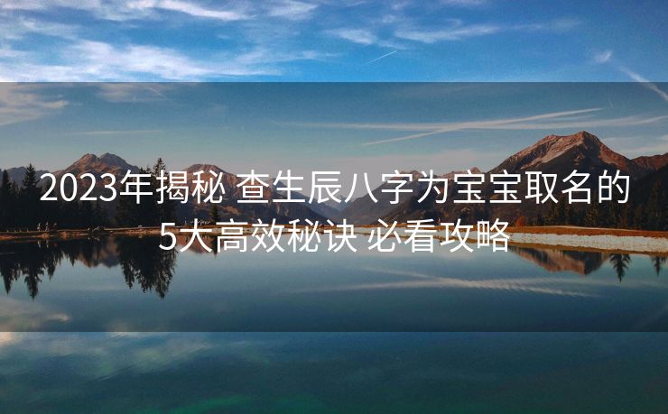 2023年揭秘 查生辰八字为宝宝取名的5大高效秘诀 必看攻略