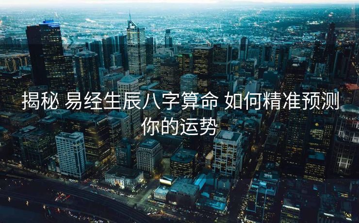 揭秘 易经生辰八字算命 如何精准预测你的运势