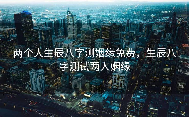 两个人生辰八字测姻缘免费，生辰八字测试两人姻缘