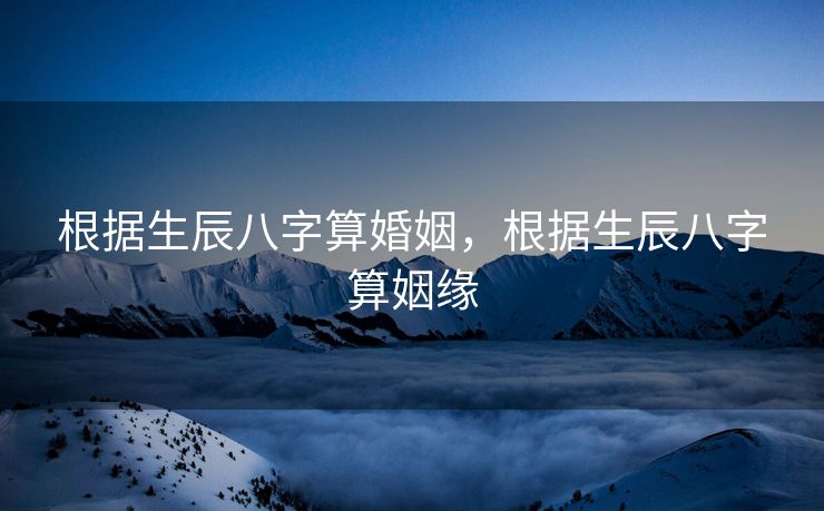根据生辰八字算婚姻，根据生辰八字算姻缘