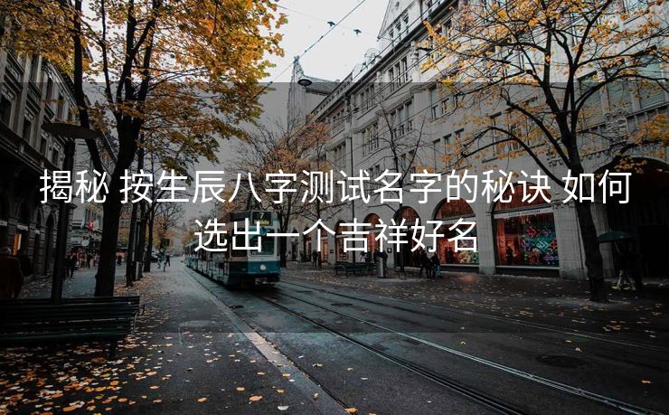 揭秘 按生辰八字测试名字的秘诀 如何选出一个吉祥好名