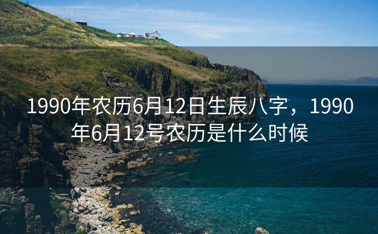 1990年农历6月12日生辰八字，1990年6月12号农历是什么时候