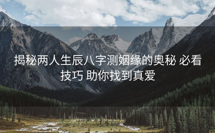揭秘两人生辰八字测姻缘的奥秘 必看技巧 助你找到真爱