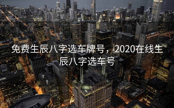 免费生辰八字选车牌号，2020在线生辰八字选车号