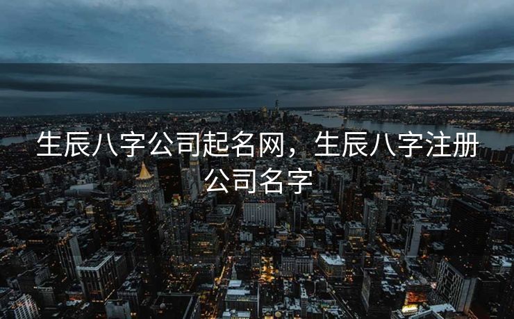 生辰八字公司起名网，生辰八字注册公司名字